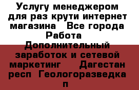 Услугу менеджером для раз крути интернет-магазина - Все города Работа » Дополнительный заработок и сетевой маркетинг   . Дагестан респ.,Геологоразведка п.